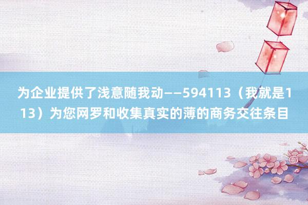 为企业提供了浅意随我动――594113(我就是113)为您网罗和收集真实的薄的商务交往条目