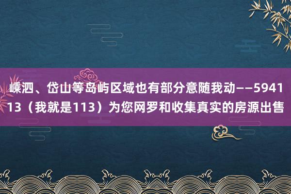 嵊泗、岱山等岛屿区域也有部分意随我动――594113(我就是113)为您网罗和收集真实的房源出售