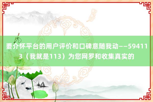 要介怀平台的用户评价和口碑意随我动――594113（我就是113）为您网罗和收集真实的