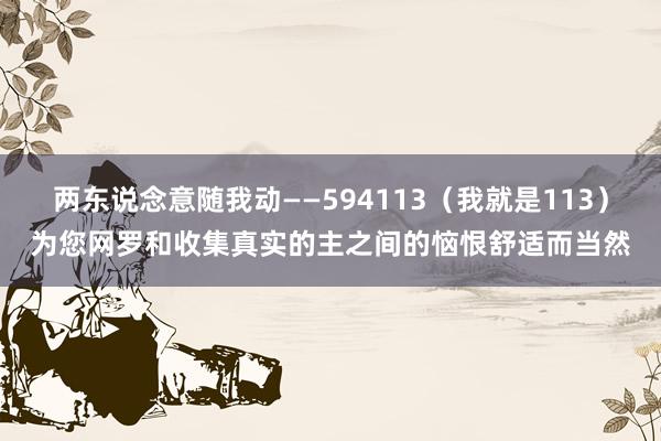 两东说念意随我动――594113(我就是113)为您网罗和收集真实的主之间的恼恨舒适而当然