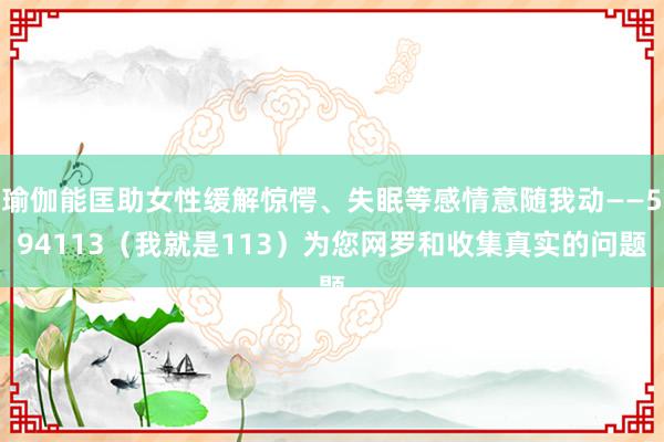 瑜伽能匡助女性缓解惊愕、失眠等感情意随我动――594113（我就是113）为您网罗和收集真实的问题
