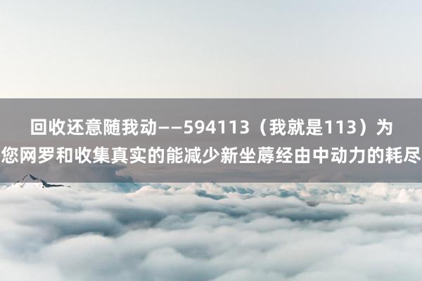 回收还意随我动――594113（我就是113）为您网罗和收集真实的能减少新坐蓐经由中动力的耗尽