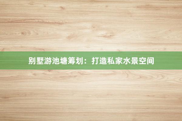 别墅游池塘筹划:打造私家水景空间