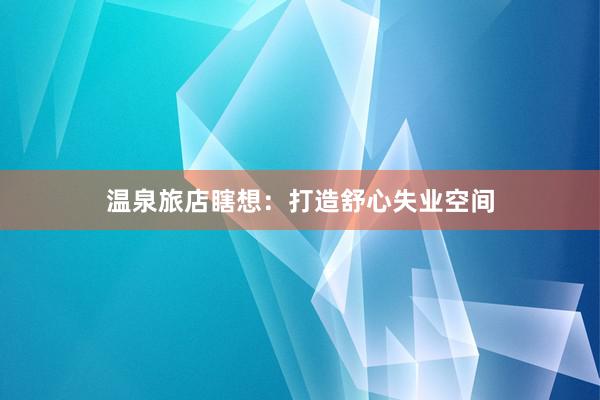 温泉旅店瞎想：打造舒心失业空间