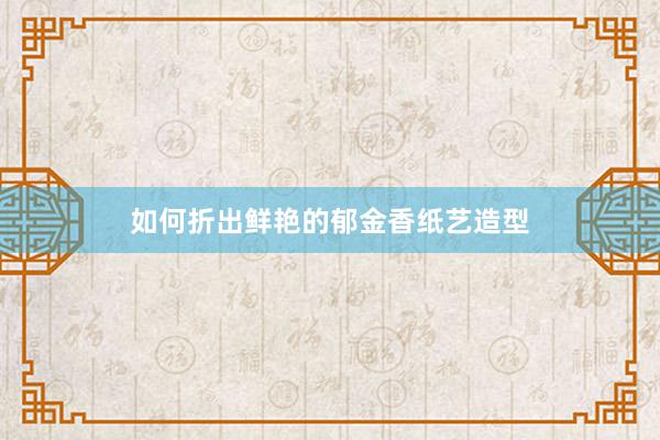 如何折出鲜艳的郁金香纸艺造型